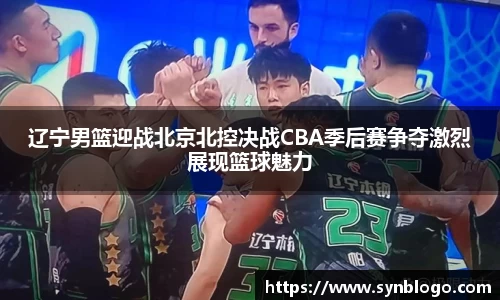 辽宁男篮迎战北京北控决战CBA季后赛争夺激烈展现篮球魅力