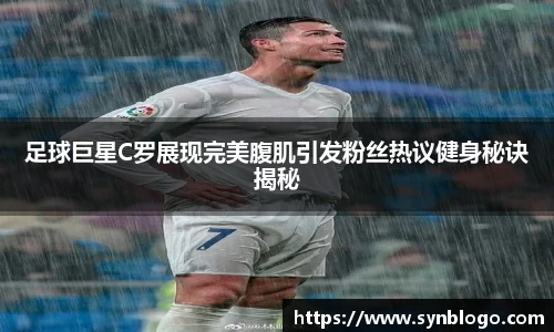 足球巨星C罗展现完美腹肌引发粉丝热议健身秘诀揭秘