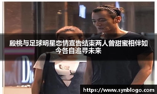 殷桃与足球明星恋情宣告结束两人曾甜蜜相伴如今各自追寻未来