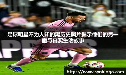 足球明星不为人知的黑历史照片揭示他们的另一面与真实生活故事